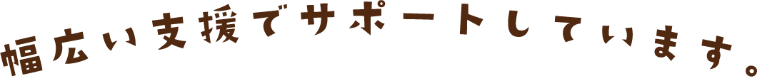 幅広い支援でサポートしています
