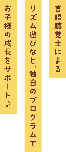 言語聴覚士による
リズム遊びなど、独自のプログラムでお子様の成長をサポート